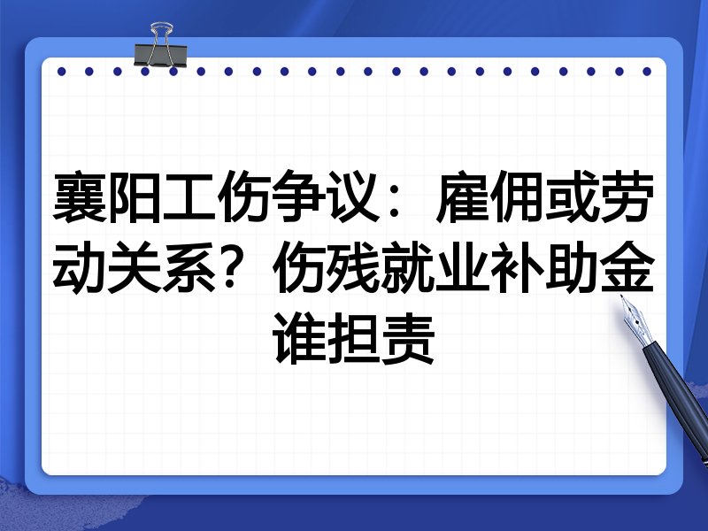 襄阳工伤争议:雇佣或劳动关系?伤残就业补助金谁担责
