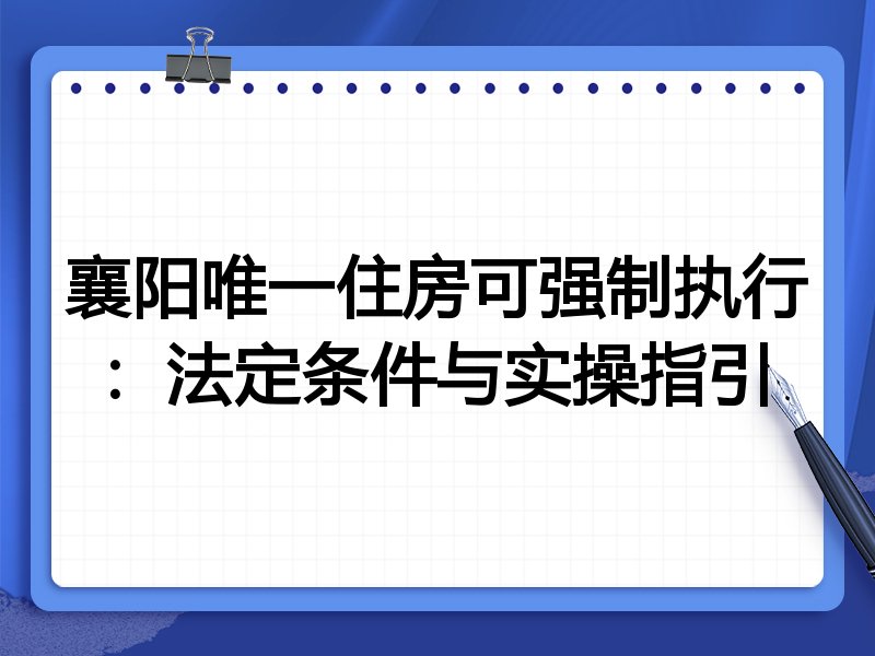 襄阳唯一住房可强制执行：法定条件与实操指引