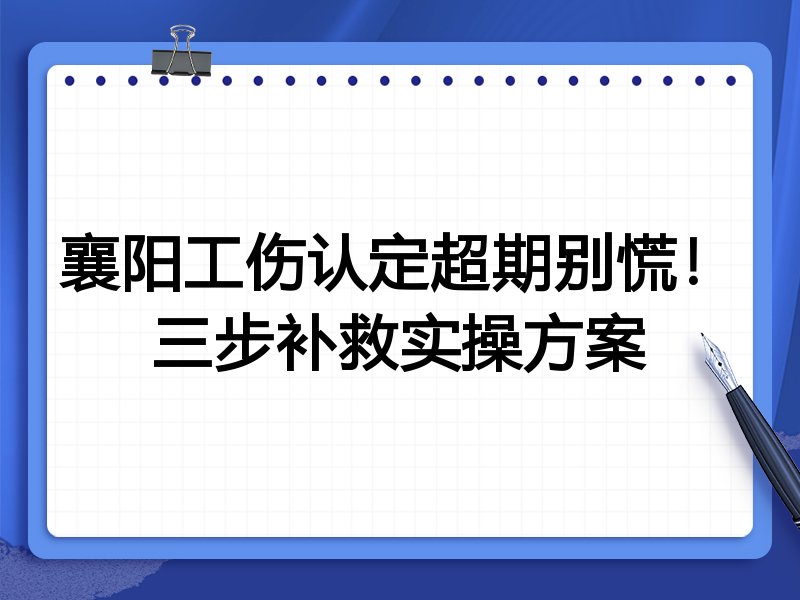 襄阳工伤认定超期别慌!三步补救实操方案
