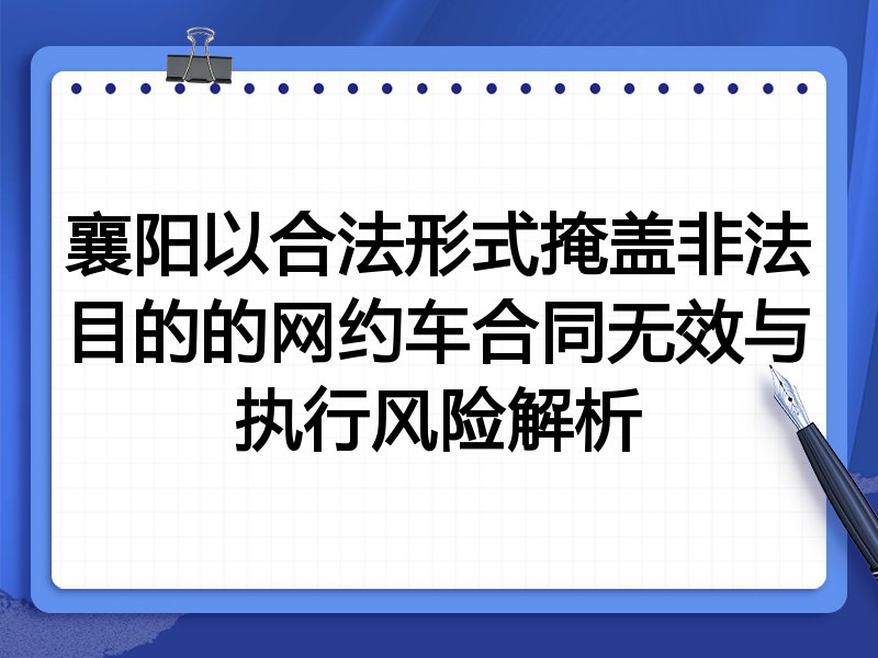 襄阳以合法形式掩盖非法目的的网约车合同无效与执行风险解析