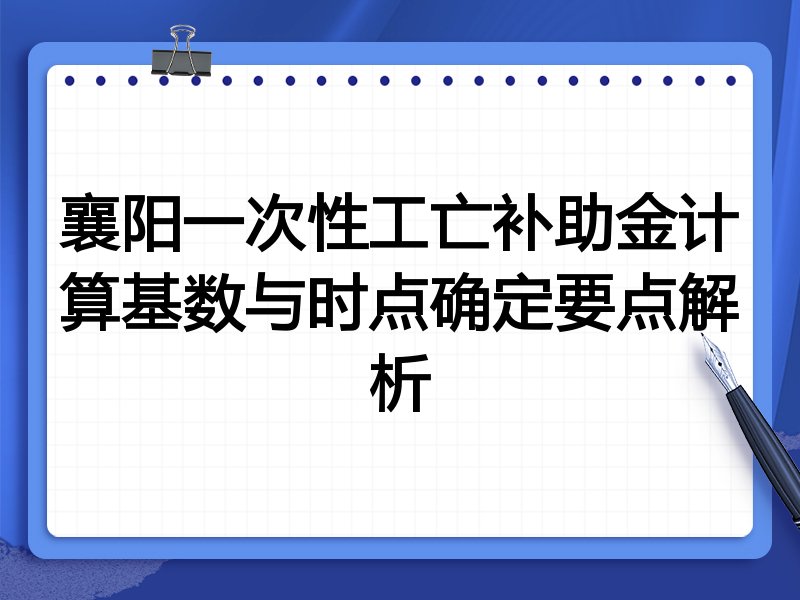 襄阳一次性工亡补助金计算基数与时点确定要点解析