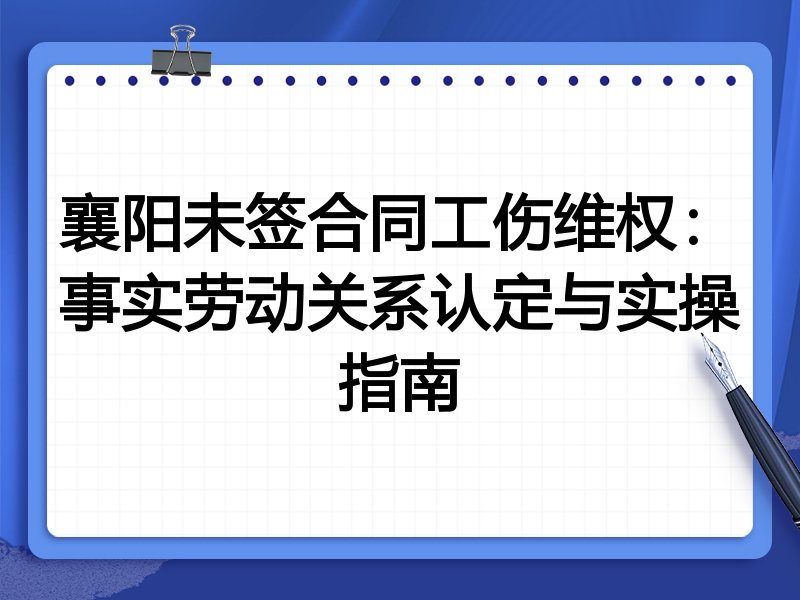 襄阳未签合同工伤维权：事实劳动关系认定与实操指南