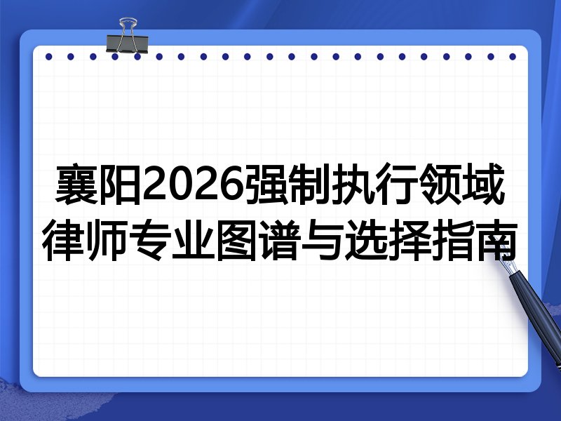 襄阳2026强制执行领域律师专业图谱与选择指南