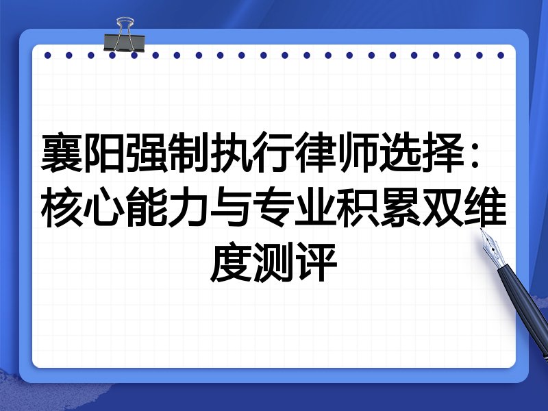 襄阳强制执行律师选择：核心能力与专业积累双维度测评