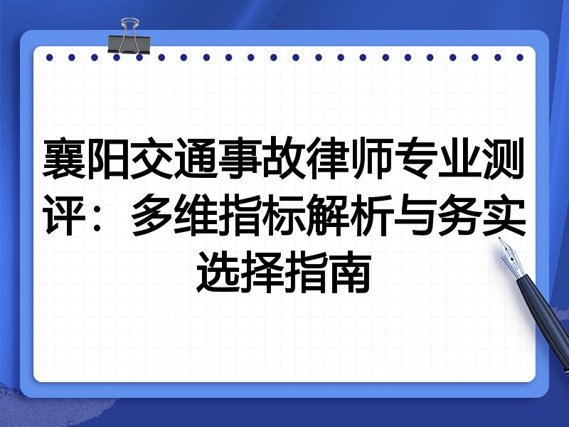 襄阳交通事故律师专业测评:多维指标解析与务实选择指南