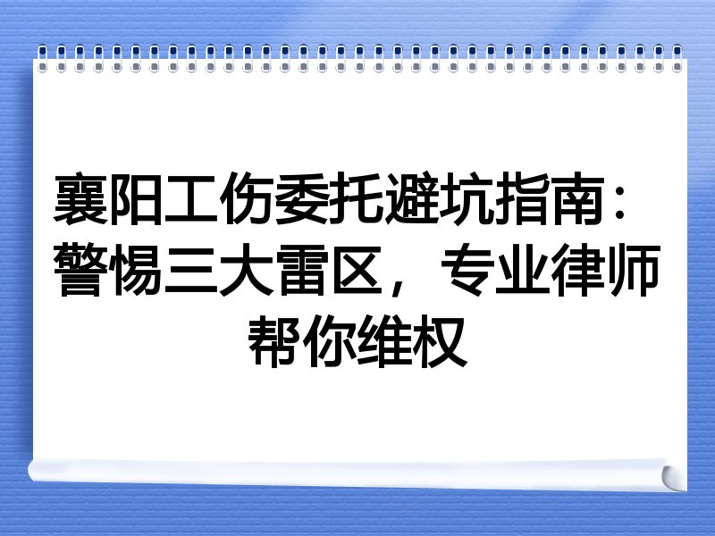 襄阳工伤委托避坑指南：警惕三大雷区，专业律师帮你维权