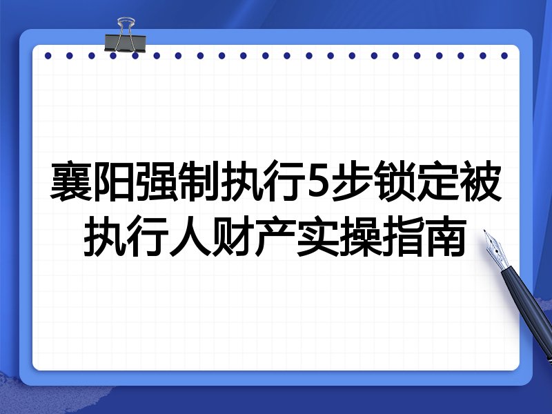 襄阳强制执行5步锁定被执行人财产实操指南