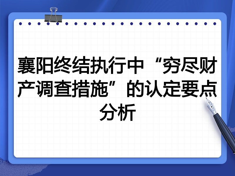 襄阳终结执行中“穷尽财产调查措施”的认定要点分析