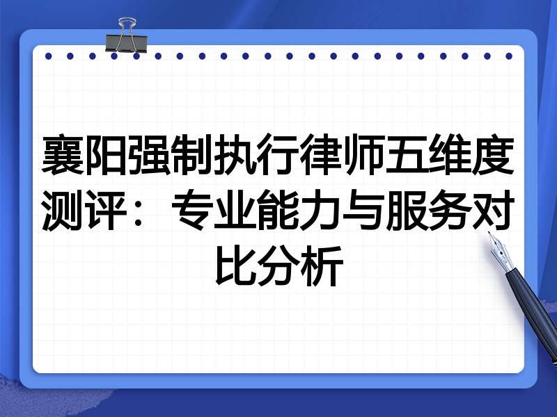 襄阳强制执行律师五维度测评:专业能力与服务对比分析