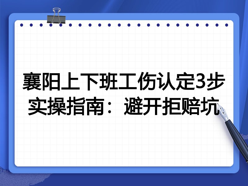 襄阳上下班工伤认定3步实操指南：避开拒赔坑