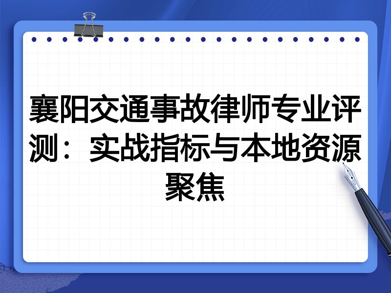 襄阳交通事故律师专业评测：实战指标与本地资源聚焦
