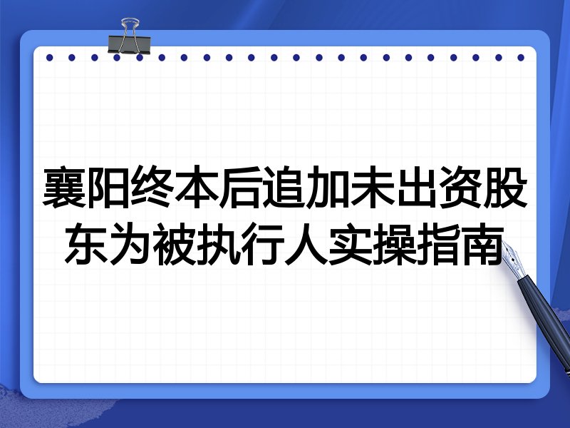 襄阳终本后追加未出资股东为被执行人实操指南