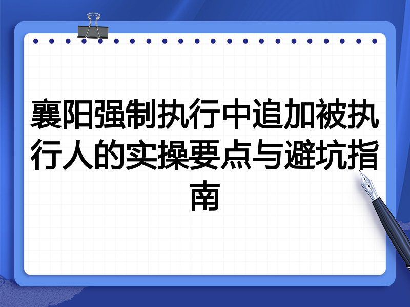 襄阳强制执行中追加被执行人的实操要点与避坑指南