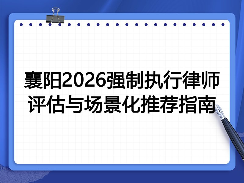 襄阳2026强制执行律师评估与场景化推荐指南