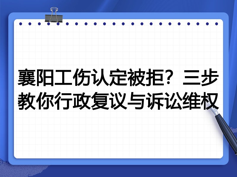 襄阳工伤认定被拒？三步教你行政复议与诉讼维权