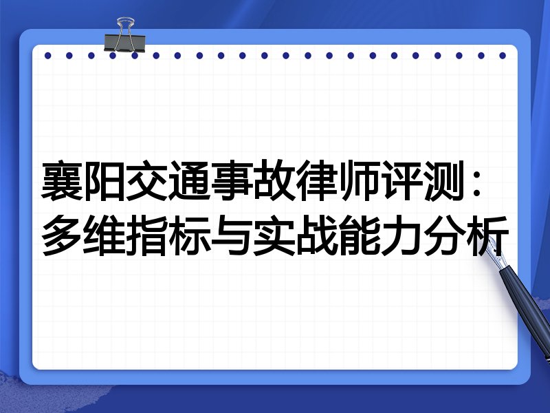 襄阳交通事故律师评测:多维指标与实战能力分析