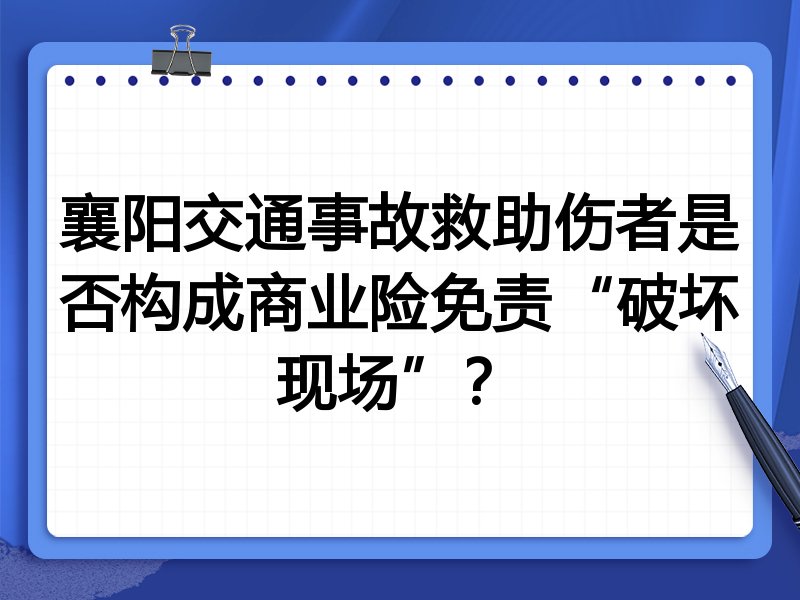 襄阳交通事故救助伤者是否构成商业险免责“破坏现场”？