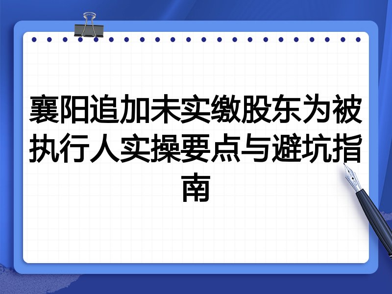襄阳追加未实缴股东为被执行人实操要点与避坑指南