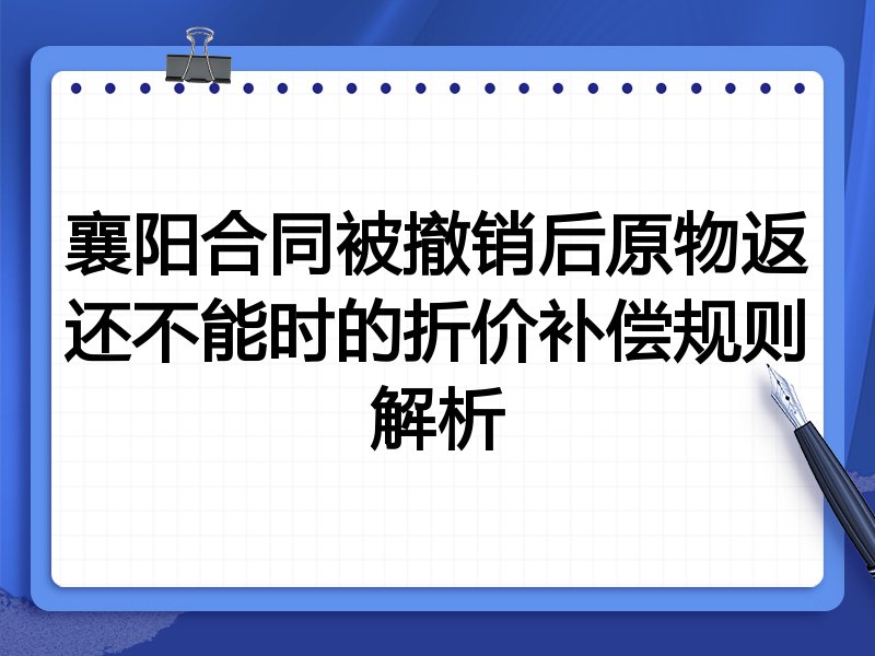 襄阳合同被撤销后原物返还不能时的折价补偿规则解析
