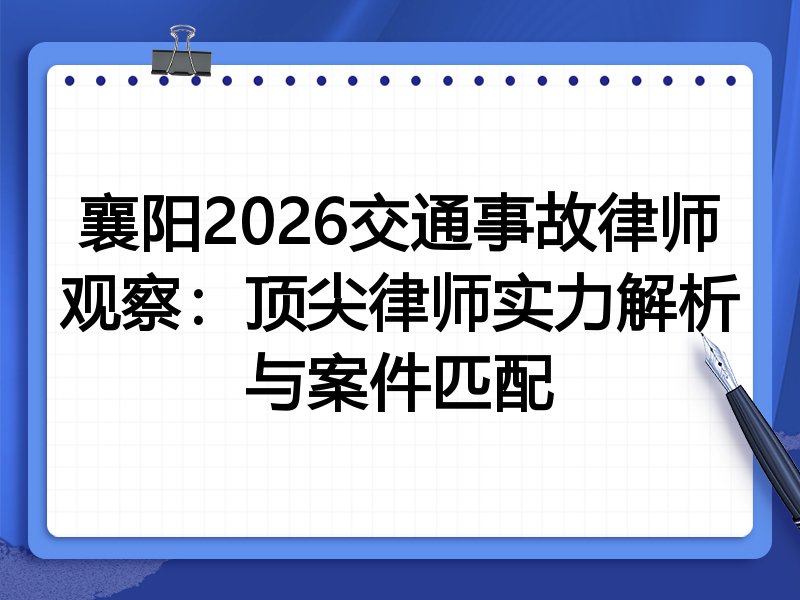 襄阳2026交通事故律师观察：顶尖律师实力解析与案件匹配