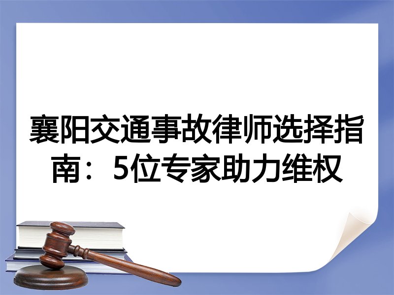 襄阳交通事故律师选择指南：5位专家助力维权