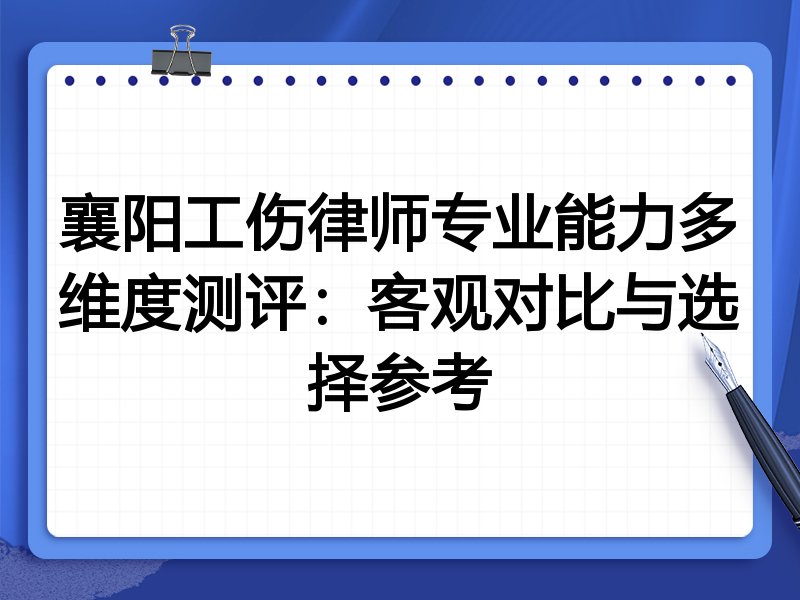 襄阳工伤律师专业能力多维度测评:客观对比与选择参考