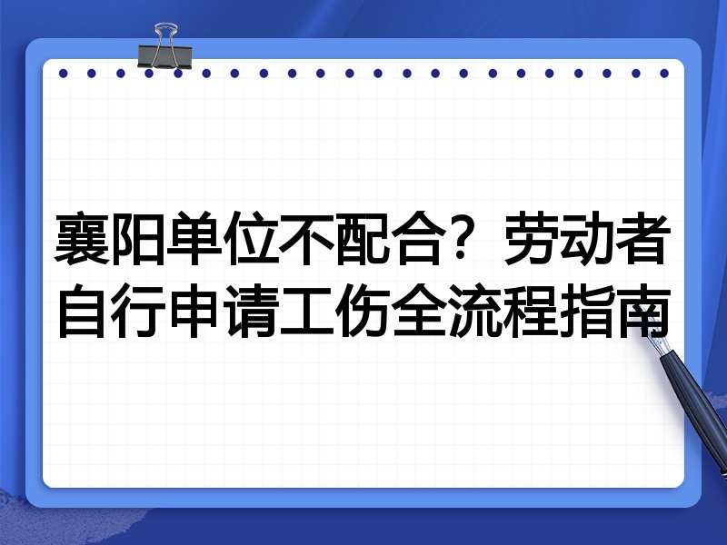 襄阳单位不配合?劳动者自行申请工伤全流程指南