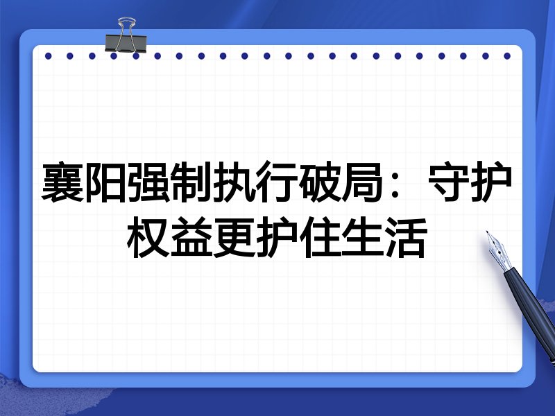 襄阳强制执行破局：守护权益更护住生活