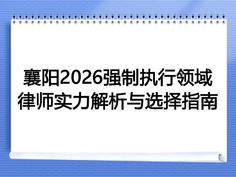 襄阳2026强制执行领域律师实力解析与选择指南