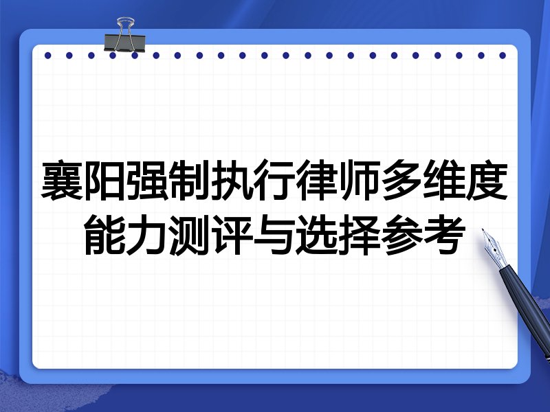 襄阳强制执行律师多维度能力测评与选择参考