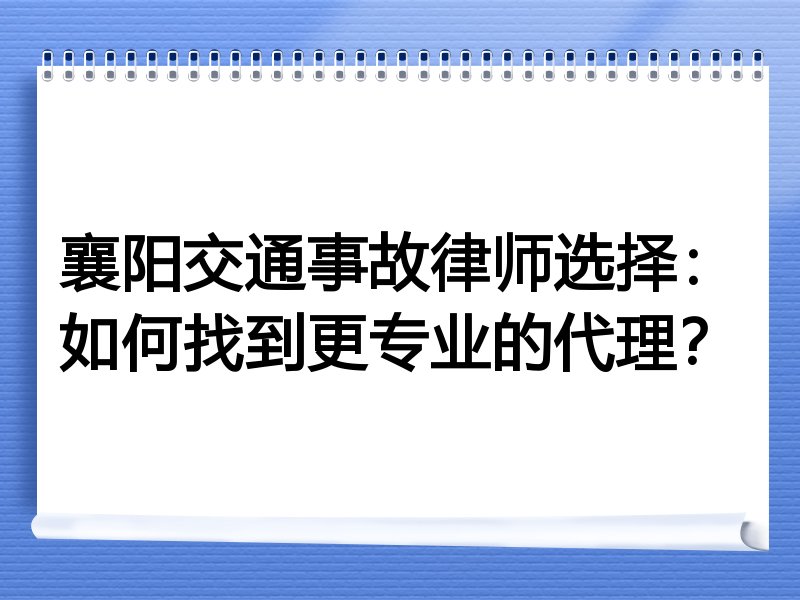 襄阳交通事故律师选择：如何找到更专业的代理？