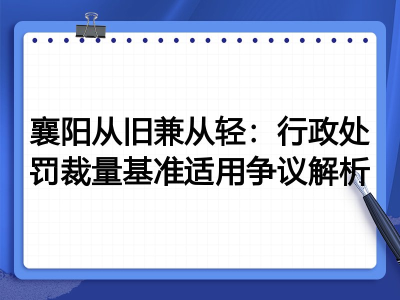 襄阳从旧兼从轻:行政处罚裁量基准适用争议解析