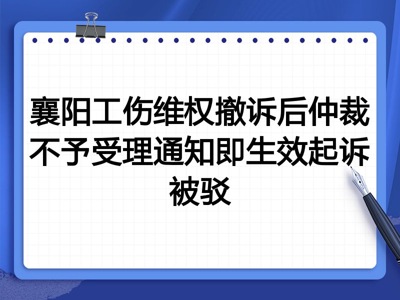 襄阳工伤维权撤诉后仲裁不予受理通知即生效起诉被驳