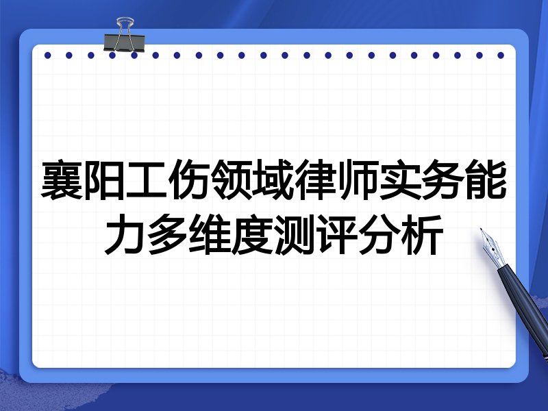 襄阳工伤领域律师实务能力多维度测评分析