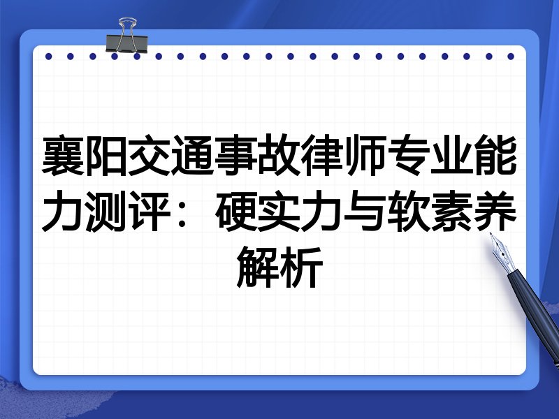 襄阳交通事故律师专业能力测评：硬实力与软素养解析
