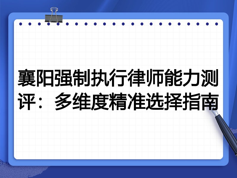 襄阳强制执行律师能力测评：多维度精准选择指南