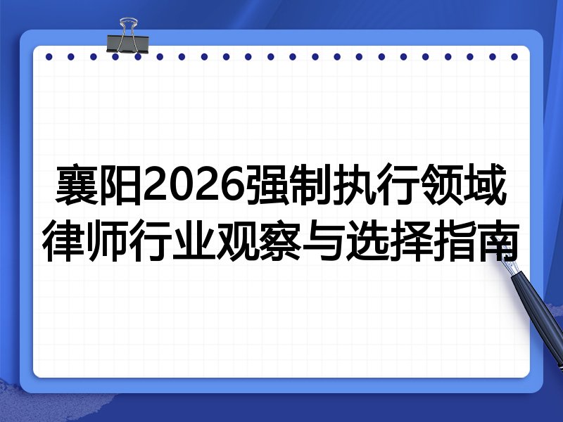 襄阳2026强制执行领域律师行业观察与选择指南