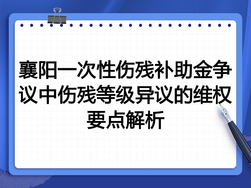 襄阳一次性伤残补助金争议中伤残等级异议的维权要点解析