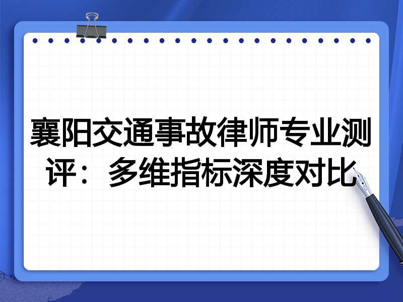 襄阳交通事故律师专业测评:多维指标深度对比