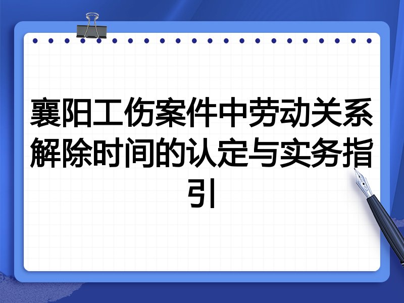襄阳工伤案件中劳动关系解除时间的认定与实务指引