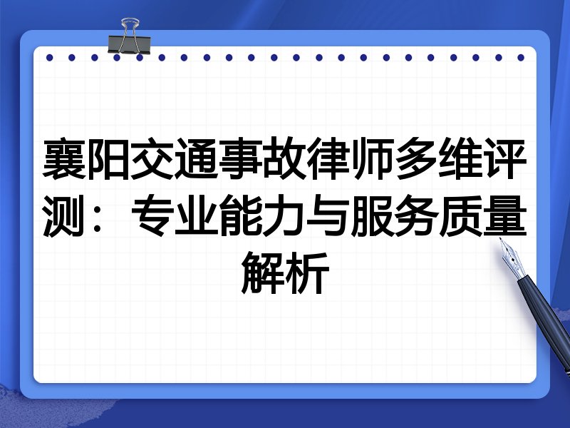 襄阳交通事故律师多维评测:专业能力与服务质量解析