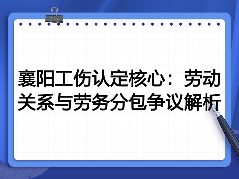 襄阳工伤认定核心：劳动关系与劳务分包争议解析