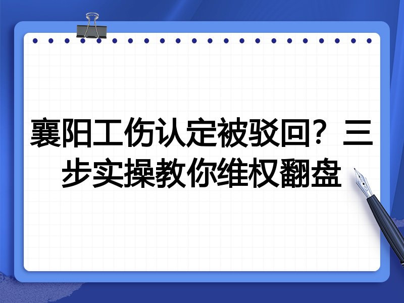 襄阳工伤认定被驳回?三步实操教你维权翻盘
