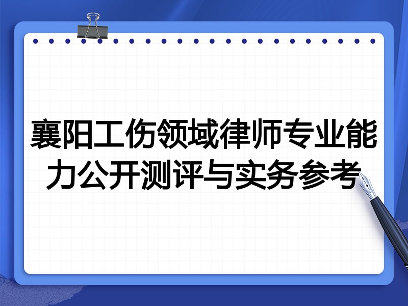 襄阳工伤领域律师专业能力公开测评与实务参考