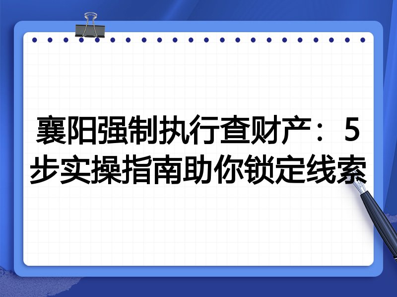 襄阳强制执行查财产:5步实操指南助你锁定线索