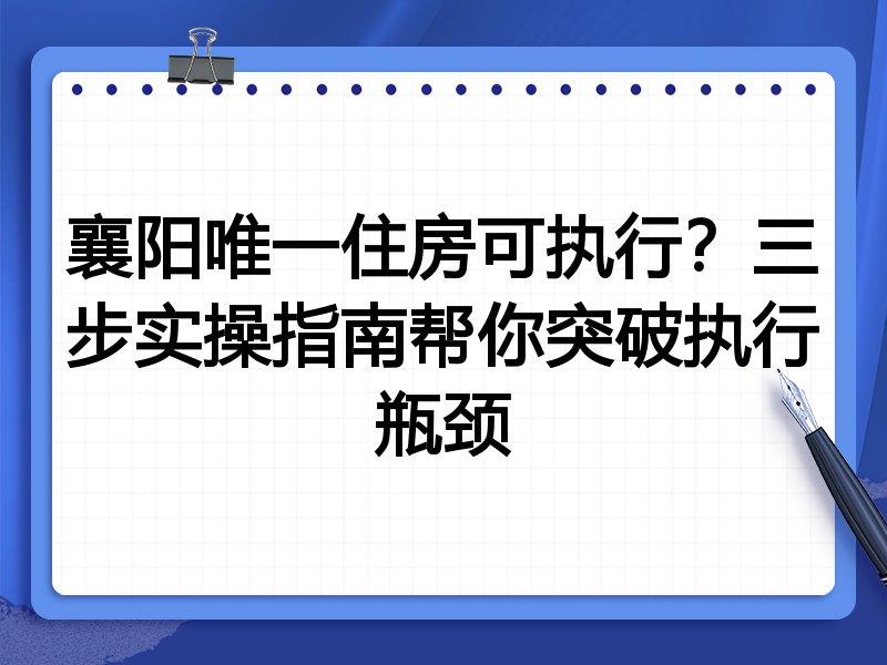 襄阳唯一住房可执行?三步实操指南帮你突破执行瓶颈