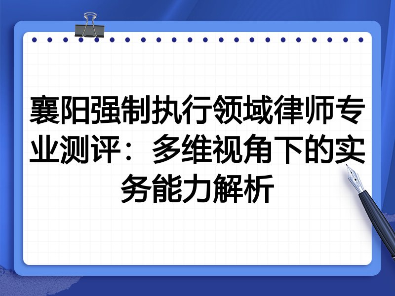 襄阳强制执行领域律师专业测评:多维视角下的实务能力解析