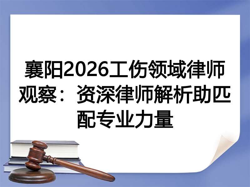 襄阳2026工伤领域律师观察：资深律师解析助匹配专业力量