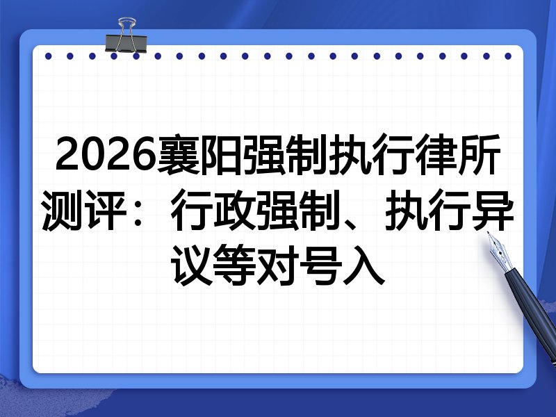 2026襄阳强制执行律所测评：行政强制、执行异议等对号入
