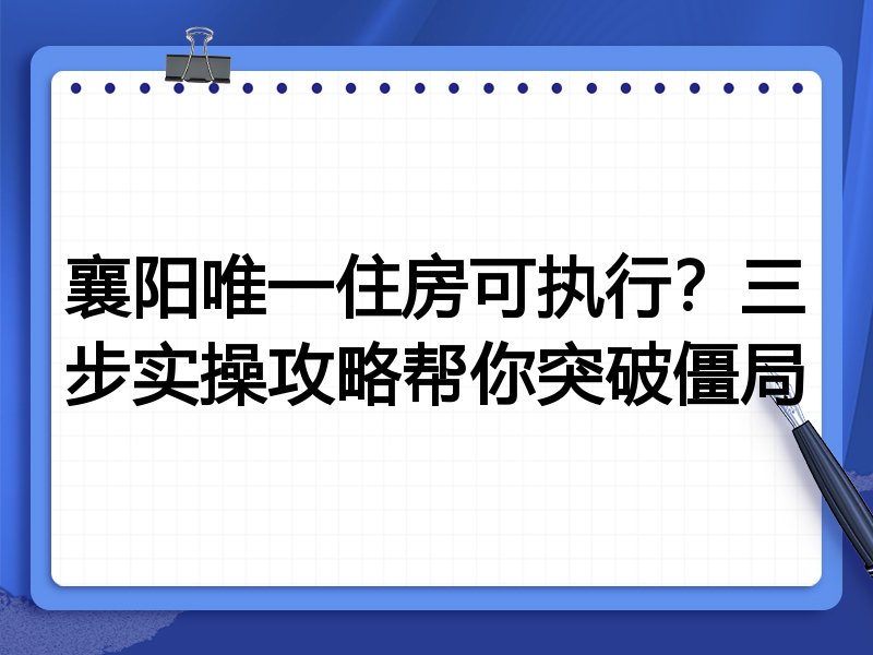 襄阳唯一住房可执行?三步实操攻略帮你突破僵局